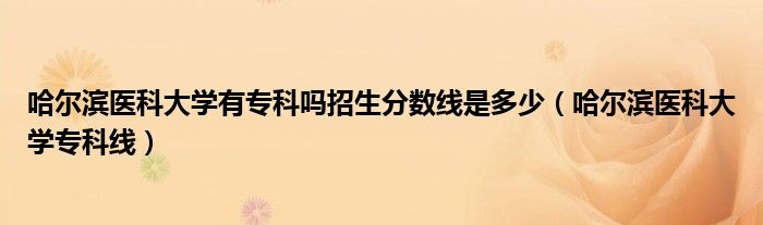 哈爾濱醫(yī)科大學(xué)有專科嗎招生分?jǐn)?shù)線是多少（哈爾濱醫(yī)科大學(xué)?？凭€）