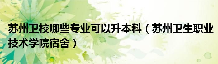蘇州衛(wèi)校哪些專業(yè)可以升本科（蘇州衛(wèi)生職業(yè)技術(shù)學(xué)院宿舍）