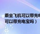 乘坐飛機可以帶充電寶嗎?（乘坐飛機能帶充電寶嗎,飛機上可以帶充電寶嗎）