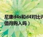 尼康d4s和d4對比評測（這幾款相機你值得擁有,尼康d4s還值得購入嗎）