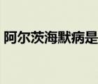 阿爾茨海默病是啥病（阿爾茨海默病的原因）