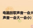 電腦放歌聲音一會大一會?。娔X聲音一會大一會小(電腦的聲音一會大一會小)）