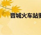 晉城火車站要做核酸嗎（晉城火車站）