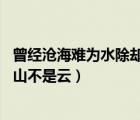 曾經(jīng)滄海難為水除卻巫山不是云dj（曾經(jīng)滄海難為水 除卻巫山不是云）