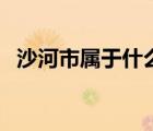 沙河市屬于什么市（沙河市屬于哪個市的）