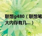 聯(lián)想g480（聯(lián)想筆記本G480及-i3及3120M及最大支持多大內(nèi)存有幾...）