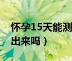懷孕15天能測出來嗎驗孕棒（懷孕10天能測出來嗎）