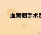 血管瘤手術(shù)費(fèi)用大概多少錢（血管瘤）
