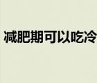 減肥期可以吃冷面嗎（減肥期間能吃冷面嗎）