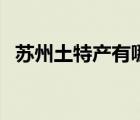 蘇州土特產(chǎn)有哪些（蘇州特產(chǎn)禮品有哪些）
