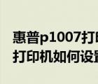 惠普p1007打印機(jī)（HP及LaserJet及P1007打印機(jī)如何設(shè)置實(shí)現(xiàn)共享）