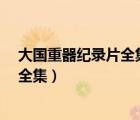 大國(guó)重器紀(jì)錄片全集19（紀(jì)錄片大國(guó)重器,大國(guó)重器紀(jì)錄片全集）