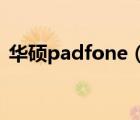 華碩padfone（2及華碩PadFone2怎么樣）