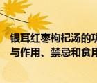 銀耳紅棗枸杞湯的功效與作用做法（銀耳紅棗枸杞湯的功效與作用、禁忌和食用方法）
