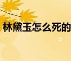 林黛玉怎么死的腦筋急轉(zhuǎn)（林黛玉怎么死的）