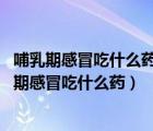 哺乳期感冒吃什么藥不影響哺乳?999感冒靈可以吃嗎（哺乳期感冒吃什么藥）