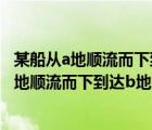 某船從a地順流而下到達(dá)b地然后逆流返回到c碼頭（某船從a地順流而下到達(dá)b地）