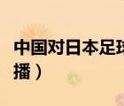 中國對日本足球直播錄像（中國對日本足球直播）