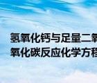 氫氧化鈣與足量二氧化碳反應(yīng)的化學(xué)方程式（氫氧化鈣和二氧化碳反應(yīng)化學(xué)方程式）