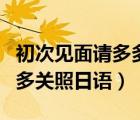 初次見面請(qǐng)多多關(guān)照日語(yǔ)發(fā)音（初次見面請(qǐng)多多關(guān)照日語(yǔ)）
