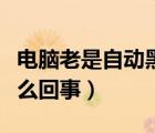 電腦老是自動黑屏怎么回事（電腦總是黑屏怎么回事）