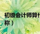 初級會計師算什么職稱（初級會計師是什么職稱）