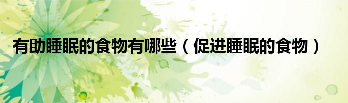 有助睡眠的食物有哪些（促進睡眠的食物）