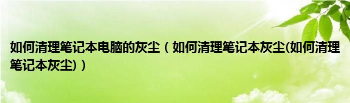 如何清理筆記本電腦的灰塵（如何清理筆記本灰塵(如何清理筆記本灰塵)）
