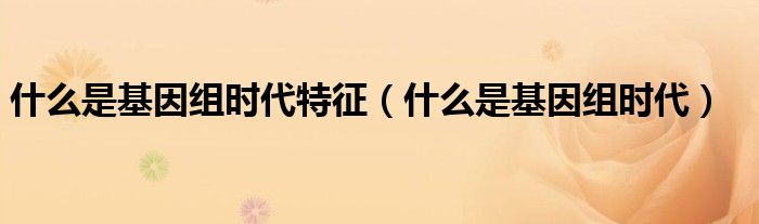 什么是基因組時代特征（什么是基因組時代）