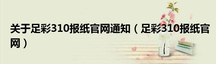 關(guān)于足彩310報(bào)紙官網(wǎng)通知（足彩310報(bào)紙官網(wǎng)）