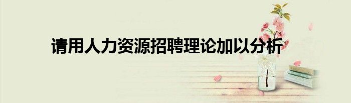 請用人力資源招聘理論加以分析