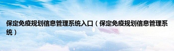 保定免疫規(guī)劃信息管理系統(tǒng)入口（保定免疫規(guī)劃信息管理系統(tǒng)）