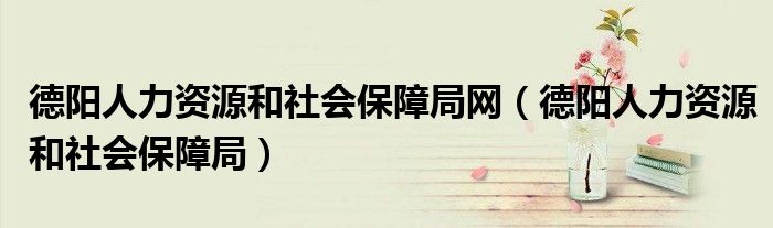 德陽人力資源和社會保障局網(wǎng)（德陽人力資源和社會保障局）