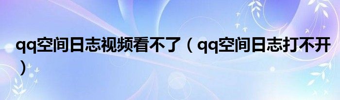 qq空間日志視頻看不了（qq空間日志打不開）