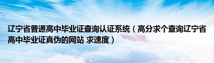 遼寧省普通高中畢業(yè)證查詢認(rèn)證系統(tǒng)（高分求個(gè)查詢遼寧省高中畢業(yè)證真?zhèn)蔚木W(wǎng)站 求速度）