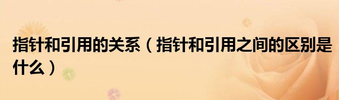 指針和引用的關(guān)系（指針和引用之間的區(qū)別是什么）