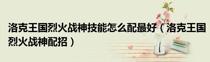 洛克王國(guó)烈火戰(zhàn)神技能怎么配最好（洛克王國(guó)烈火戰(zhàn)神配招）