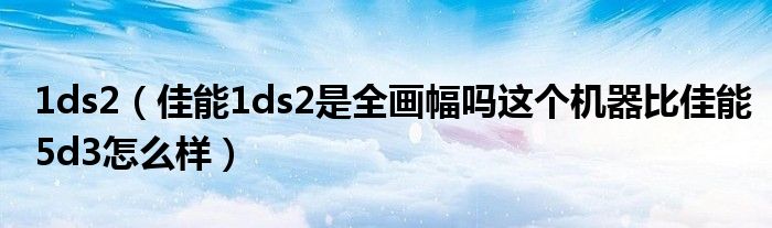 1ds2（佳能1ds2是全畫幅嗎這個機器比佳能5d3怎么樣）