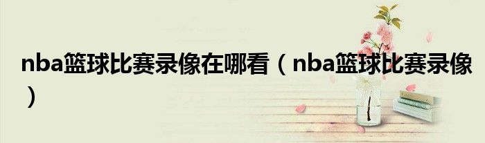 nba籃球比賽錄像在哪看（nba籃球比賽錄像）