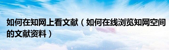 如何在知網(wǎng)上看文獻（如何在線瀏覽知網(wǎng)空間的文獻資料）