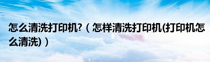 怎么清洗打印機(jī)?（怎樣清洗打印機(jī)(打印機(jī)怎么清洗)）