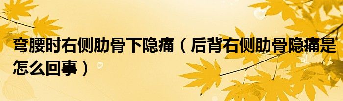 彎腰時右側(cè)肋骨下隱痛（后背右側(cè)肋骨隱痛是怎么回事）