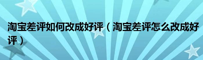 淘寶差評如何改成好評（淘寶差評怎么改成好評）