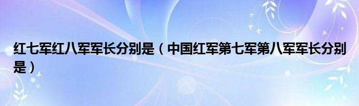 紅七軍紅八軍軍長分別是（中國紅軍第七軍第八軍軍長分別是）
