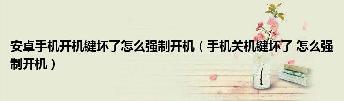 安卓手機開機鍵壞了怎么強制開機（手機關機鍵壞了 怎么強制開機）