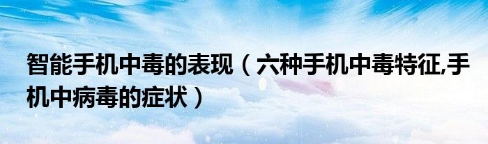 智能手機(jī)中毒的表現(xiàn)（六種手機(jī)中毒特征,手機(jī)中病毒的癥狀）