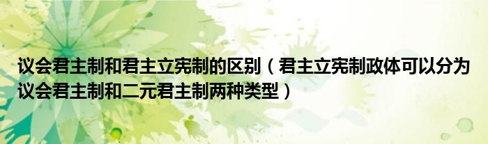 議會君主制和君主立憲制的區(qū)別（君主立憲制政體可以分為議會君主制和二元君主制兩種類型）