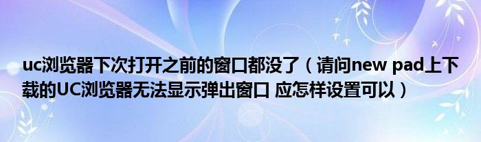 uc瀏覽器下次打開之前的窗口都沒了（請問new pad上下載的UC瀏覽器無法顯示彈出窗口 應(yīng)怎樣設(shè)置可以）