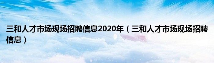 三和人才市場(chǎng)現(xiàn)場(chǎng)招聘信息2020年（三和人才市場(chǎng)現(xiàn)場(chǎng)招聘信息）