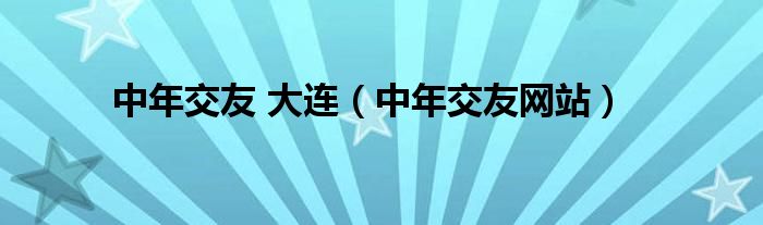 中年交友 大連（中年交友網(wǎng)站）